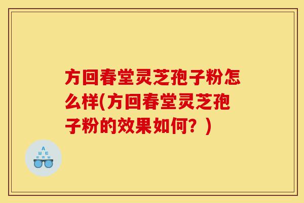 方回春堂灵芝孢子粉怎么样(方回春堂灵芝孢子粉的效果如何?)-第1张图片-灵芝之家 方回春堂灵芝孢子粉怎么样(方回春堂灵芝孢子粉的效果如何?)-第1张图片-灵芝之家