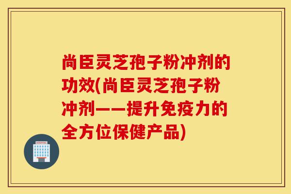 尚臣灵芝孢子粉冲剂的功效(尚臣灵芝孢子粉冲剂——提升免疫力的全方位保健产品)-第1张图片-灵芝之家 尚臣灵芝孢子粉冲剂的功效(尚臣灵芝孢子粉冲剂——提升免疫力的全方位保健产品)-第1张图片-灵芝之家