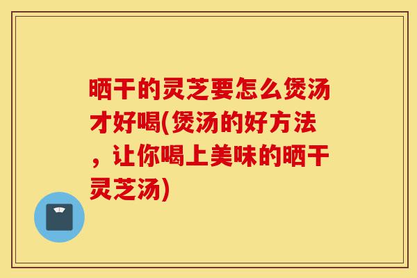 晒干的灵芝要怎么煲汤才好喝(煲汤的好方法,让你喝上美味的晒干灵芝汤)-第1张图片-灵芝之家 晒干的灵芝要怎么煲汤才好喝(煲汤的好方法,让你喝上美味的晒干灵芝汤)-第1张图片-灵芝之家