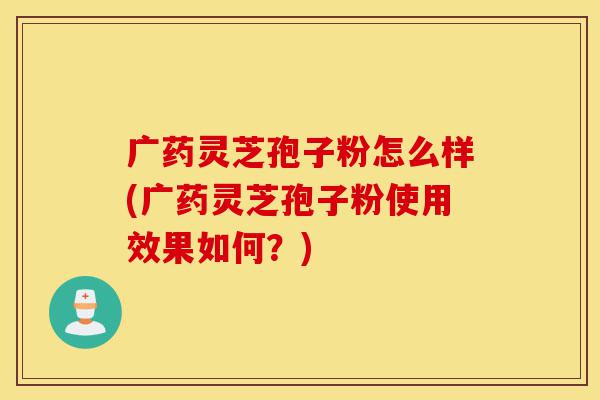 广药灵芝孢子粉怎么样(广药灵芝孢子粉使用效果如何?)-第1张图片-灵芝之家 广药灵芝孢子粉怎么样(广药灵芝孢子粉使用效果如何?)-第1张图片-灵芝之家