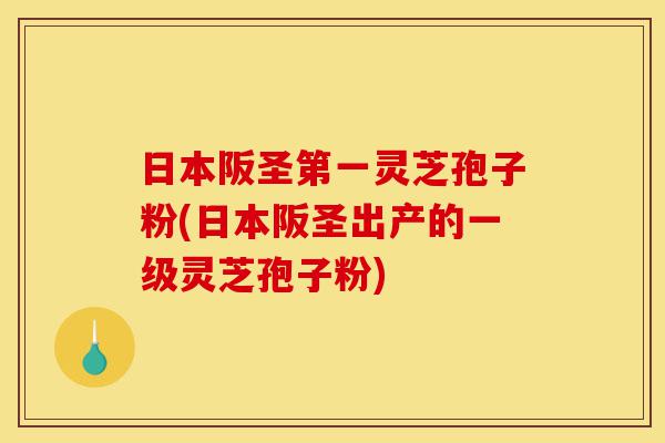 日本阪圣第一灵芝孢子粉(日本阪圣出产的一级灵芝孢子粉)-第1张图片-灵芝之家 日本阪圣第一灵芝孢子粉(日本阪圣出产的一级灵芝孢子粉)-第1张图片-灵芝之家