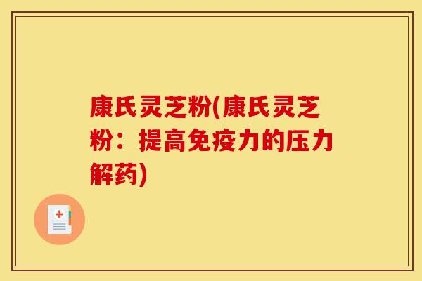 康氏灵芝粉(康氏灵芝粉:提高免疫力的压力解药)-第1张图片-灵芝之家 康氏灵芝粉(康氏灵芝粉:提高免疫力的压力解药)-第1张图片-灵芝之家