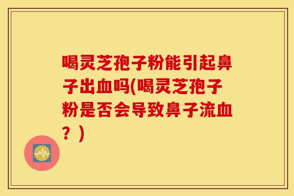喝灵芝孢子粉能引起鼻子出血吗(喝灵芝孢子粉是否会导致鼻子流血?)-第1张图片-灵芝之家 喝灵芝孢子粉能引起鼻子出血吗(喝灵芝孢子粉是否会导致鼻子流血?)-第1张图片-灵芝之家