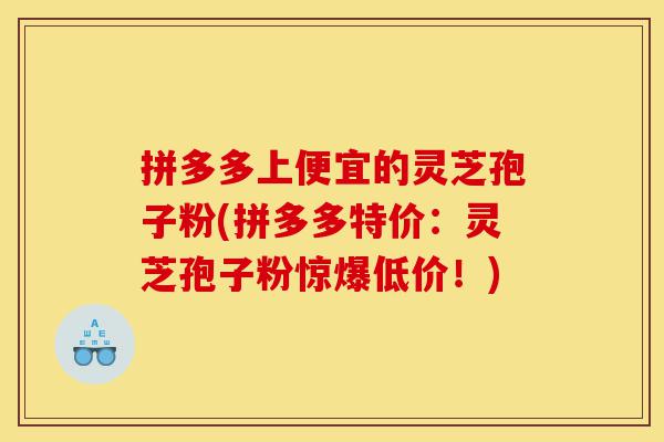 拼多多上便宜的灵芝孢子粉(拼多多特价:灵芝孢子粉惊爆低价!)-第1张图片-灵芝之家 拼多多上便宜的灵芝孢子粉(拼多多特价:灵芝孢子粉惊爆低价!)-第1张图片-灵芝之家