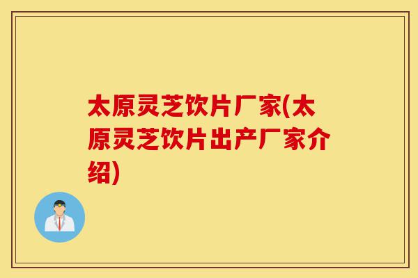 太原灵芝饮片厂家(太原灵芝饮片出产厂家介绍)-第1张图片-灵芝之家 太原灵芝饮片厂家(太原灵芝饮片出产厂家介绍)-第1张图片-灵芝之家