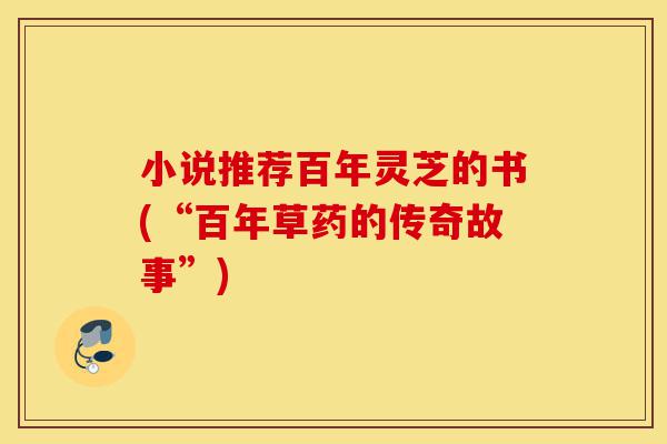 小说推荐百年灵芝的书(“百年草药的传奇故事”)-第1张图片-灵芝之家 小说推荐百年灵芝的书(“百年草药的传奇故事”)-第1张图片-灵芝之家