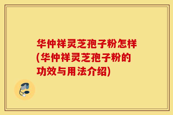 华仲祥灵芝孢子粉怎样(华仲祥灵芝孢子粉的功效与用法介绍)-第1张图片-灵芝之家 华仲祥灵芝孢子粉怎样(华仲祥灵芝孢子粉的功效与用法介绍)-第1张图片-灵芝之家