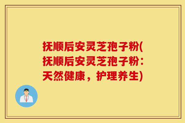 抚顺后安灵芝孢子粉(抚顺后安灵芝孢子粉:天然健康,护理养生)-第1张图片-灵芝之家 抚顺后安灵芝孢子粉(抚顺后安灵芝孢子粉:天然健康,护理养生)-第1张图片-灵芝之家