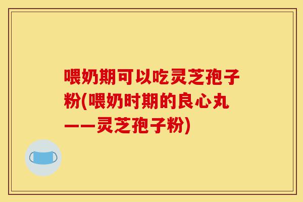 喂奶期可以吃灵芝孢子粉(喂奶时期的良心丸——灵芝孢子粉)-第1张图片-灵芝之家 喂奶期可以吃灵芝孢子粉(喂奶时期的良心丸——灵芝孢子粉)-第1张图片-灵芝之家