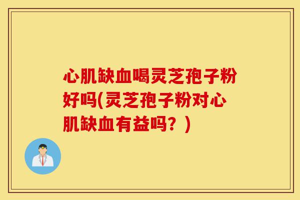 心肌缺血喝灵芝孢子粉好吗(灵芝孢子粉对心肌缺血有益吗?)-第1张图片-灵芝之家 心肌缺血喝灵芝孢子粉好吗(灵芝孢子粉对心肌缺血有益吗?)-第1张图片-灵芝之家