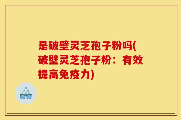 是破壁灵芝孢子粉吗(破壁灵芝孢子粉：有效提高免疫力)-第1张图片-灵芝之家
