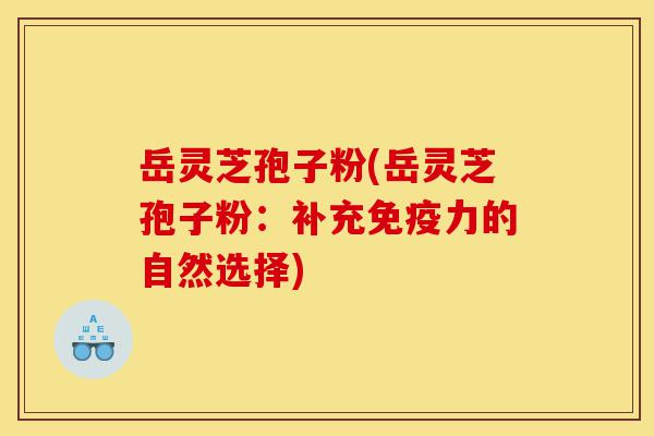 岳灵芝孢子粉(岳灵芝孢子粉：补充免疫力的自然选择)-第1张图片-灵芝之家