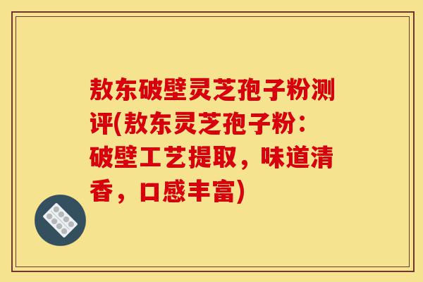 敖东破壁灵芝孢子粉测评(敖东灵芝孢子粉:破壁工艺提取,味道清香,口感丰富)-第1张图片-灵芝之家 敖东破壁灵芝孢子粉测评(敖东灵芝孢子粉:破壁工艺提取,味道清香,口感丰富)-第1张图片-灵芝之家