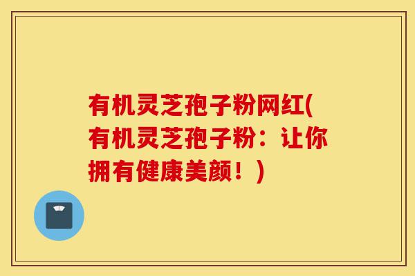 有机灵芝孢子粉网红(有机灵芝孢子粉:让你拥有健康美颜!)-第1张图片-灵芝之家 有机灵芝孢子粉网红(有机灵芝孢子粉:让你拥有健康美颜!)-第1张图片-灵芝之家