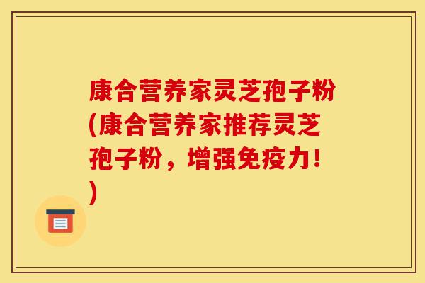 康合营养家灵芝孢子粉(康合营养家推荐灵芝孢子粉,增强免疫力!)-第1张图片-灵芝之家 康合营养家灵芝孢子粉(康合营养家推荐灵芝孢子粉,增强免疫力!)-第1张图片-灵芝之家