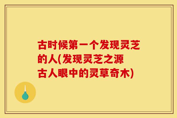 古时候第一个发现灵芝的人(发现灵芝之源 古人眼中的灵草奇木)-第1张图片-灵芝之家 古时候第一个发现灵芝的人(发现灵芝之源 古人眼中的灵草奇木)-第1张图片-灵芝之家
