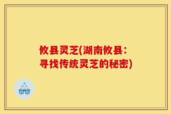 攸县灵芝(湖南攸县:寻找传统灵芝的秘密)-第1张图片-灵芝之家 攸县灵芝(湖南攸县:寻找传统灵芝的秘密)-第1张图片-灵芝之家