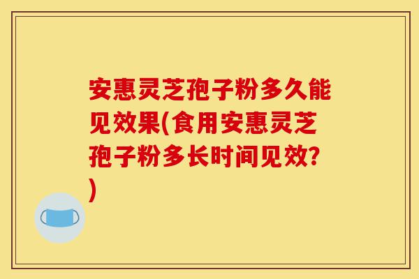 安惠灵芝孢子粉多久能见效果(食用安惠灵芝孢子粉多长时间见效?)-第1张图片-灵芝之家 安惠灵芝孢子粉多久能见效果(食用安惠灵芝孢子粉多长时间见效?)-第1张图片-灵芝之家