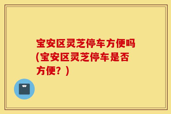 宝安区灵芝停车方便吗(宝安区灵芝停车是否方便？)-第1张图片-灵芝之家