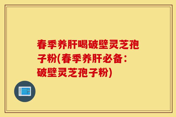 春季养肝喝破壁灵芝孢子粉(春季养肝必备:破壁灵芝孢子粉)-第1张图片-灵芝之家 春季养肝喝破壁灵芝孢子粉(春季养肝必备:破壁灵芝孢子粉)-第1张图片-灵芝之家
