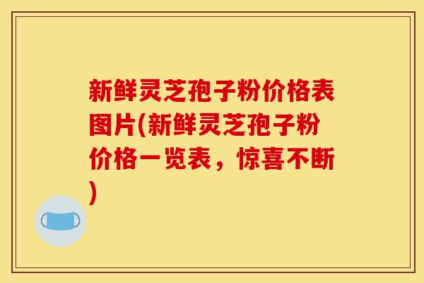 新鲜灵芝孢子粉价格表图片(新鲜灵芝孢子粉价格一览表，惊喜不断)-第1张图片-灵芝之家