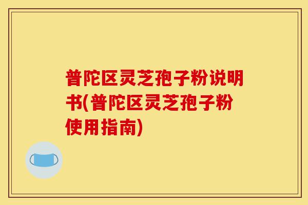 普陀区灵芝孢子粉说明书(普陀区灵芝孢子粉使用指南)-第1张图片-灵芝之家 普陀区灵芝孢子粉说明书(普陀区灵芝孢子粉使用指南)-第1张图片-灵芝之家