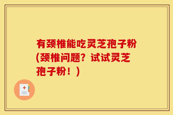 有颈椎能吃灵芝孢子粉(颈椎问题?试试灵芝孢子粉!)-第1张图片-灵芝之家 有颈椎能吃灵芝孢子粉(颈椎问题?试试灵芝孢子粉!)-第1张图片-灵芝之家