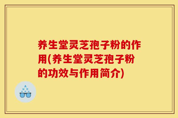 养生堂灵芝孢子粉的作用(养生堂灵芝孢子粉的功效与作用简介)-第1张图片-灵芝之家