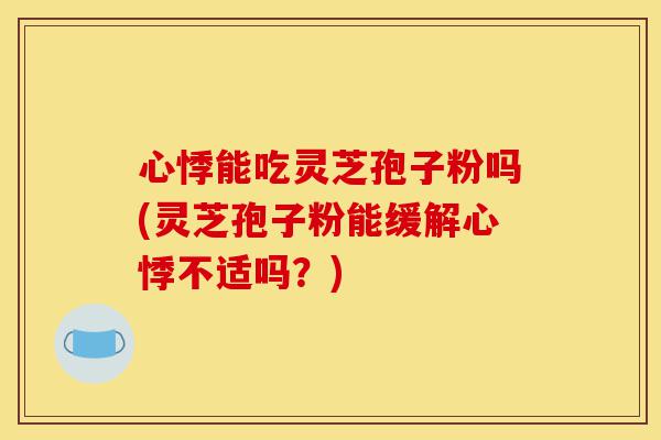 心悸能吃灵芝孢子粉吗(灵芝孢子粉能缓解心悸不适吗?)-第1张图片-灵芝之家 心悸能吃灵芝孢子粉吗(灵芝孢子粉能缓解心悸不适吗?)-第1张图片-灵芝之家
