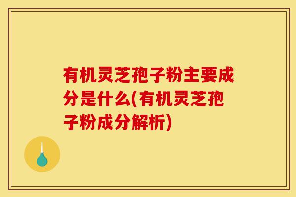 有机灵芝孢子粉主要成分是什么(有机灵芝孢子粉成分解析)-第1张图片-灵芝之家