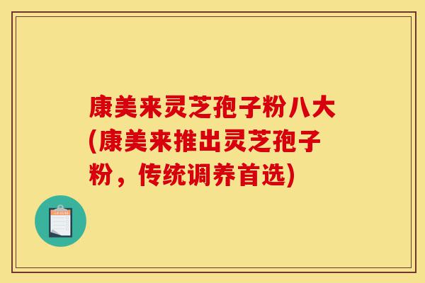 康美来灵芝孢子粉八大(康美来推出灵芝孢子粉,传统调养首选)-第1张图片-灵芝之家 康美来灵芝孢子粉八大(康美来推出灵芝孢子粉,传统调养首选)-第1张图片-灵芝之家
