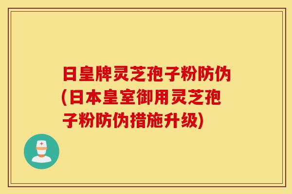 日皇牌灵芝孢子粉防伪(日本皇室御用灵芝孢子粉防伪措施升级)-第1张图片-灵芝之家 日皇牌灵芝孢子粉防伪(日本皇室御用灵芝孢子粉防伪措施升级)-第1张图片-灵芝之家