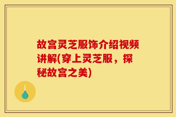 故宫灵芝服饰介绍视频讲解(穿上灵芝服，探秘故宫之美)-第1张图片-灵芝之家