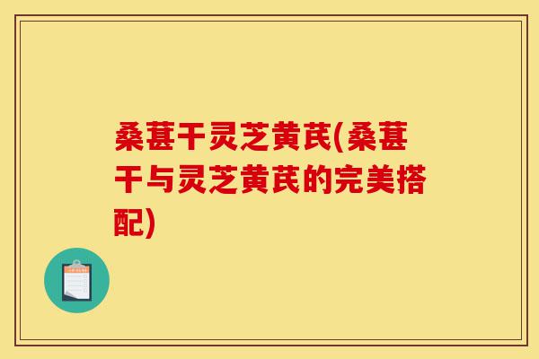 桑葚干灵芝黄芪(桑葚干与灵芝黄芪的完美搭配)-第1张图片-灵芝之家 桑葚干灵芝黄芪(桑葚干与灵芝黄芪的完美搭配)-第1张图片-灵芝之家