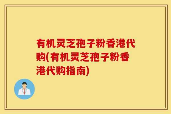 有机灵芝孢子粉香港代购(有机灵芝孢子粉香港代购指南)-第1张图片-灵芝之家 有机灵芝孢子粉香港代购(有机灵芝孢子粉香港代购指南)-第1张图片-灵芝之家
