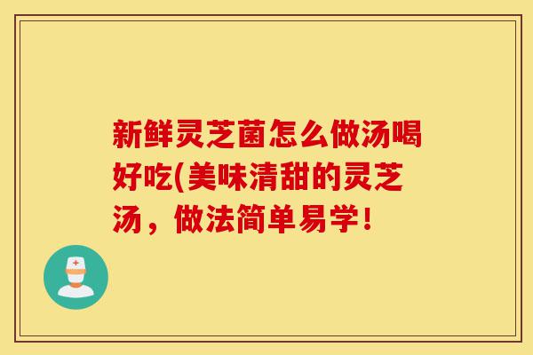 新鲜灵芝菌怎么做汤喝好吃(美味清甜的灵芝汤,做法简单易学!-第1张图片-灵芝之家 新鲜灵芝菌怎么做汤喝好吃(美味清甜的灵芝汤,做法简单易学!-第1张图片-灵芝之家