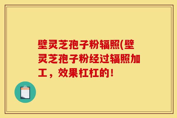 壁灵芝孢子粉辐照(壁灵芝孢子粉经过辐照加工,效果杠杠的!-第1张图片-灵芝之家 壁灵芝孢子粉辐照(壁灵芝孢子粉经过辐照加工,效果杠杠的!-第1张图片-灵芝之家