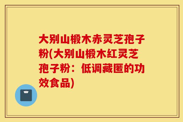 大别山椴木赤灵芝孢子粉(大别山椴木红灵芝孢子粉：低调藏匿的功效食品)-第1张图片-灵芝之家