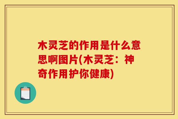 木灵芝的作用是什么意思啊图片(木灵芝:神奇作用护你健康)-第1张图片-灵芝之家 木灵芝的作用是什么意思啊图片(木灵芝:神奇作用护你健康)-第1张图片-灵芝之家