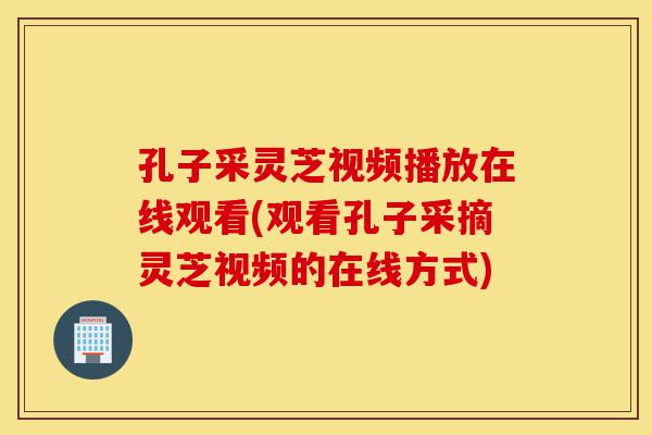 孔子采灵芝视频播放在线观看(观看孔子采摘灵芝视频的在线方式)-第1张图片-灵芝之家 孔子采灵芝视频播放在线观看(观看孔子采摘灵芝视频的在线方式)-第1张图片-灵芝之家