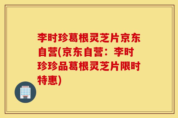 李时珍葛根灵芝片京东自营(京东自营:李时珍珍品葛根灵芝片限时特惠)-第1张图片-灵芝之家 李时珍葛根灵芝片京东自营(京东自营:李时珍珍品葛根灵芝片限时特惠)-第1张图片-灵芝之家
