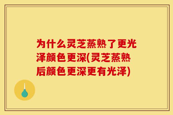 为什么灵芝蒸熟了更光泽颜色更深(灵芝蒸熟后颜色更深更有光泽)-第1张图片-灵芝之家 为什么灵芝蒸熟了更光泽颜色更深(灵芝蒸熟后颜色更深更有光泽)-第1张图片-灵芝之家
