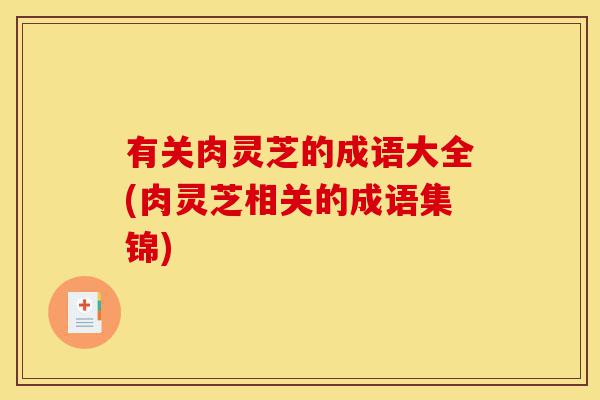 有关肉灵芝的成语大全(肉灵芝相关的成语集锦)-第1张图片-灵芝之家