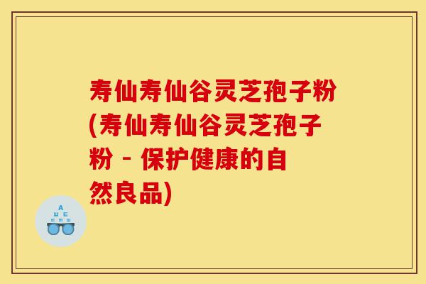 寿仙寿仙谷灵芝孢子粉(寿仙寿仙谷灵芝孢子粉 - 保护健康的自然良品)-第1张图片-灵芝之家