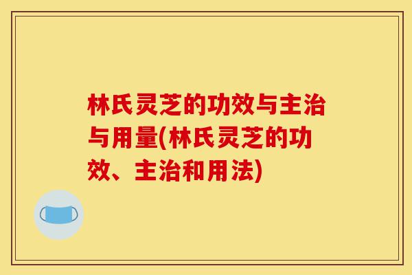 林氏灵芝的功效与主治与用量(林氏灵芝的功效、主治和用法)-第1张图片-灵芝之家 林氏灵芝的功效与主治与用量(林氏灵芝的功效、主治和用法)-第1张图片-灵芝之家