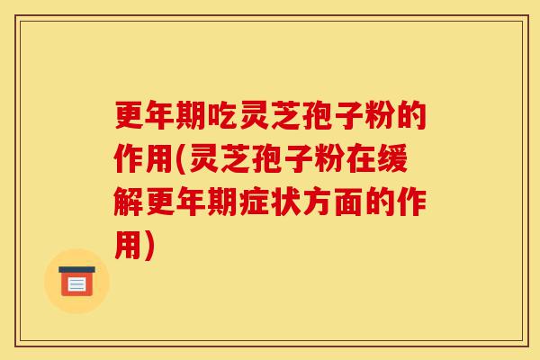 更年期吃灵芝孢子粉的作用(灵芝孢子粉在缓解更年期症状方面的作用)-第1张图片-灵芝之家 更年期吃灵芝孢子粉的作用(灵芝孢子粉在缓解更年期症状方面的作用)-第1张图片-灵芝之家