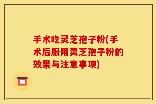 手术吃灵芝孢子粉(手术后服用灵芝孢子粉的效果与注意事项)-第1张图片-灵芝之家 手术吃灵芝孢子粉(手术后服用灵芝孢子粉的效果与注意事项)-第1张图片-灵芝之家