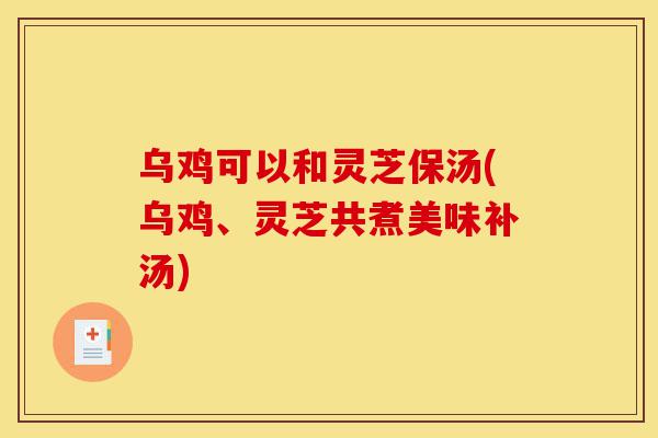 乌鸡可以和灵芝保汤(乌鸡、灵芝共煮美味补汤)-第1张图片-灵芝之家 乌鸡可以和灵芝保汤(乌鸡、灵芝共煮美味补汤)-第1张图片-灵芝之家