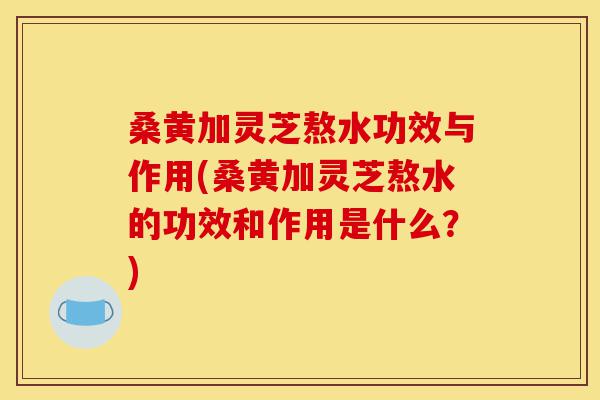 桑黄加灵芝熬水功效与作用(桑黄加灵芝熬水的功效和作用是什么?)-第1张图片-灵芝之家 桑黄加灵芝熬水功效与作用(桑黄加灵芝熬水的功效和作用是什么?)-第1张图片-灵芝之家
