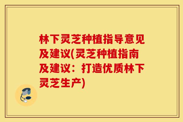 林下灵芝种植指导意见及建议(灵芝种植指南及建议:打造优质林下灵芝生产)-第1张图片-灵芝之家 林下灵芝种植指导意见及建议(灵芝种植指南及建议:打造优质林下灵芝生产)-第1张图片-灵芝之家